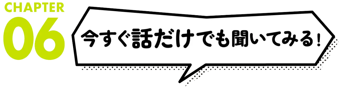  今すぐ話だけでも聞いてみる！