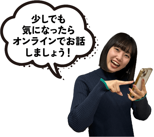 少しでも気になったらオンラインでお話しましょう!